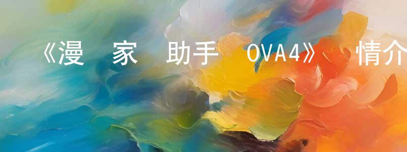 艾長明發布《漫畫家與助手們OVA4》詳情介紹_漫畫家與助手們OVA4OVA在線觀看_漫畫家與助手們OVA4迅雷下載_日漫